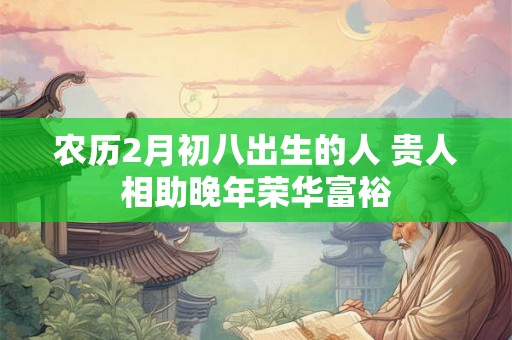 农历2月初八出生的人 贵人相助晚年荣华富裕