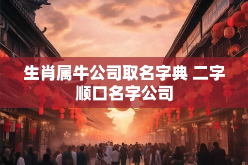 生肖属牛公司取名字典 二字顺口名字公司
