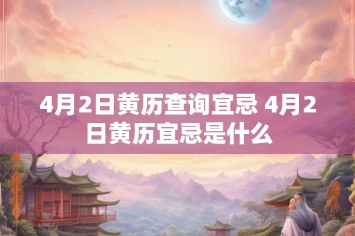 4月2日黄历查询宜忌 4月2日黄历宜忌是什么