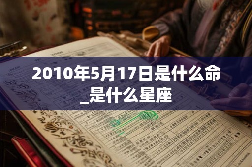 2010年5月17日是什么命_是什么星座
