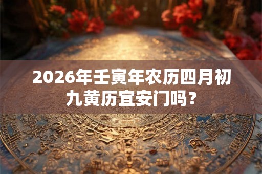 2026年壬寅年农历四月初九黄历宜安门吗？