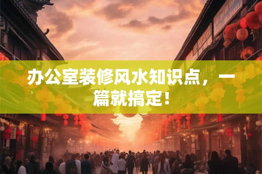 办公室装修风水知识点,一篇就搞定! 办公室装修风水知识点,一篇就搞定!