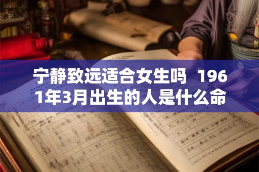 宁静致远适合女生吗  1961年3月出生的人是什么命