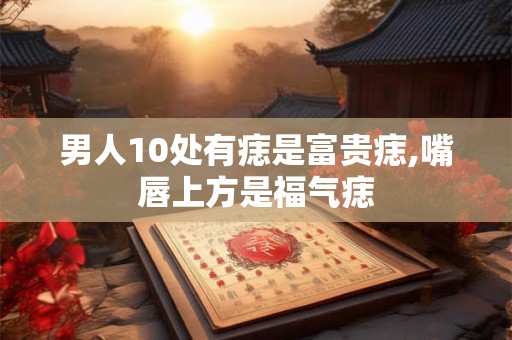 男人10处有痣是富贵痣,嘴唇上方是福气痣
