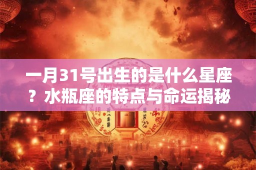 一月31号出生的是什么星座？水瓶座的特点与命运揭秘