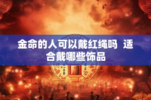 金命的人可以戴红绳吗  适合戴哪些饰品