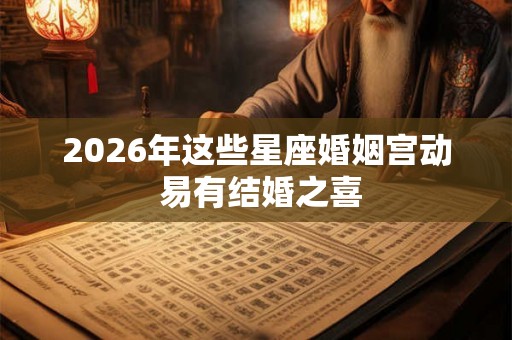 2026年这些星座婚姻宫动 易有结婚之喜 2026年这些星座婚姻宫动 易有结婚之喜
