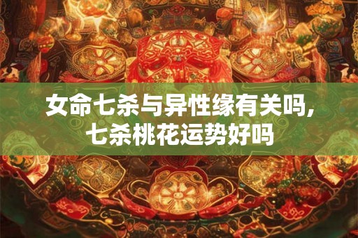 女命七杀与异性缘有关吗,七杀桃花运势好吗