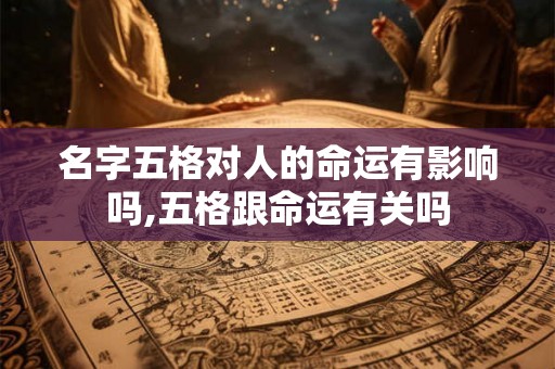 名字五格对人的命运有影响吗,五格跟命运有关吗 名字五格对人的命运有影响吗,五格跟命运有关吗