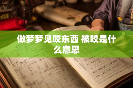 做梦梦见咬东西 被咬是什么意思 做梦梦见咬东西 被咬是什么意思