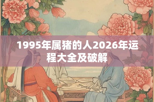 1995年属猪的人2026年运程大全及破解