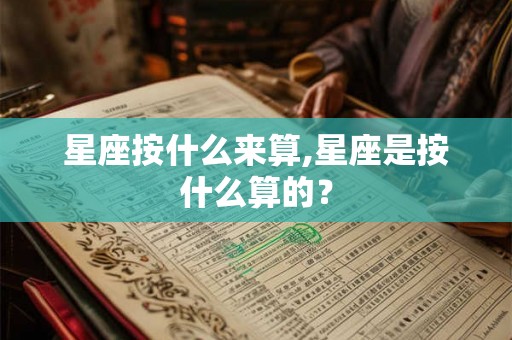 星座按什么来算,星座是按什么算的？