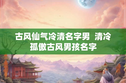 古风仙气冷清名字男  清冷孤傲古风男孩名字