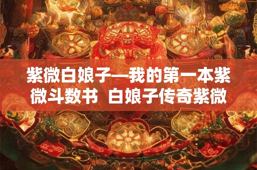 紫微白娘子—我的第一本紫微斗数书 白娘子传奇紫微星是谁 紫微白娘子—我的第一本紫微斗数书 白娘子传奇紫微星是谁