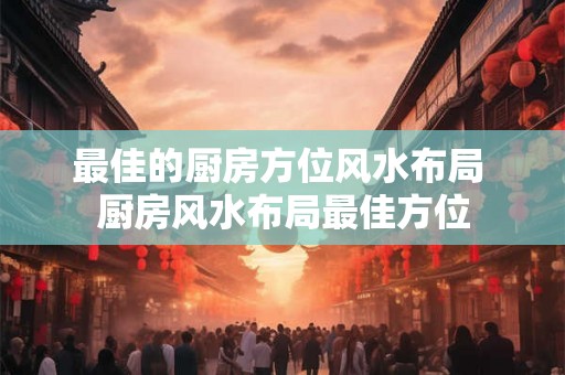 最佳的厨房方位风水布局 厨房风水布局最佳方位