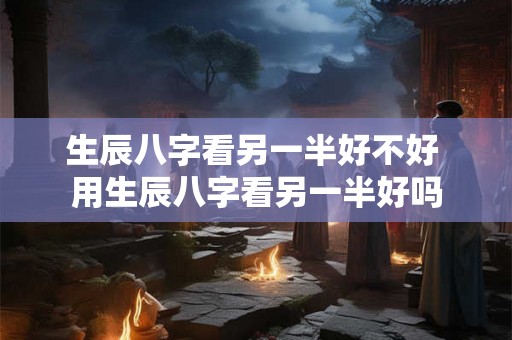 生辰八字看另一半好不好 用生辰八字看另一半好吗