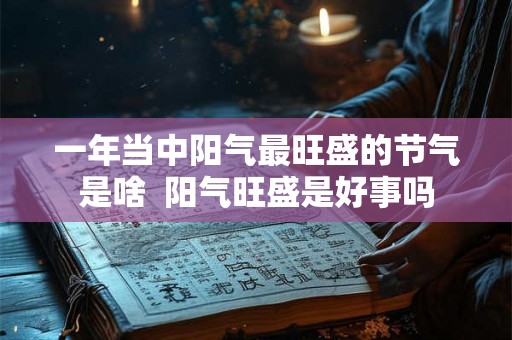 一年当中阳气最旺盛的节气是啥  阳气旺盛是好事吗