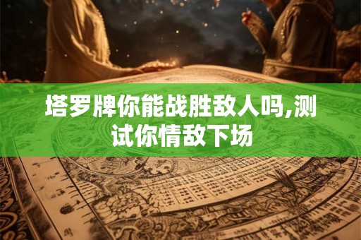 塔罗牌你能战胜敌人吗,测试你情敌下场