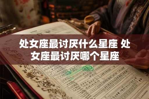 处女座最讨厌什么星座 处女座最讨厌哪个星座