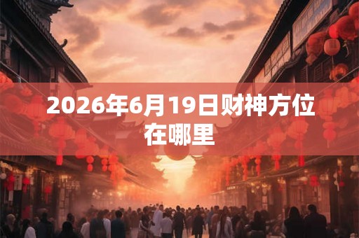 2026年6月19日财神方位在哪里