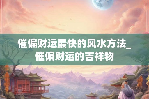催偏财运最快的风水方法_催偏财运的吉祥物
