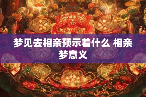 梦见去相亲预示着什么 相亲梦意义