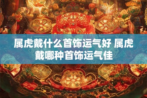 属虎戴什么首饰运气好 属虎戴哪种首饰运气佳