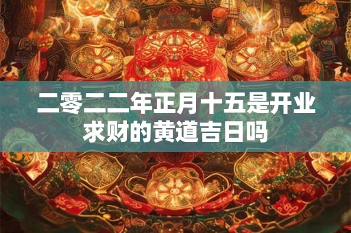 二零二二年正月十五是开业求财的黄道吉日吗