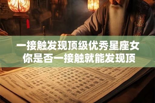 一接触发现顶级优秀星座女 你是否一接触就能发现顶级优秀的星座女