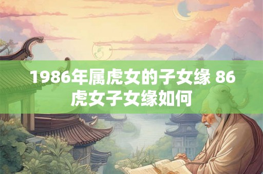 1986年属虎女的子女缘 86虎女子女缘如何