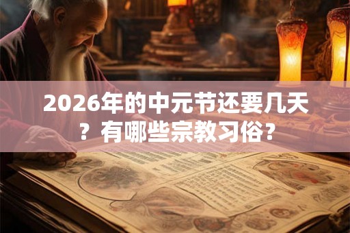 2026年的中元节还要几天？有哪些宗教习俗？