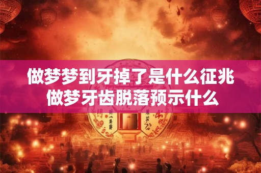 做梦梦到牙掉了是什么征兆 做梦牙齿脱落预示什么