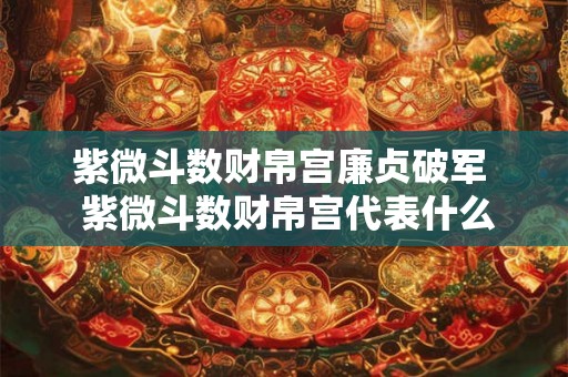 紫微斗数财帛宫廉贞破军  紫微斗数财帛宫代表什么