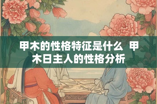 甲木的性格特征是什么  甲木日主人的性格分析