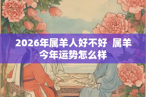 2026年属羊人好不好  属羊今年运势怎么样