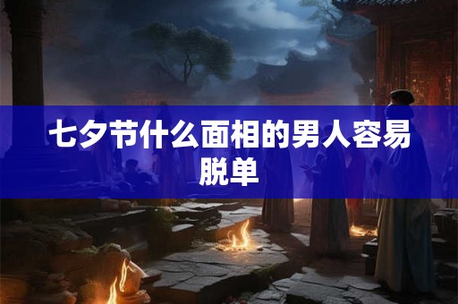七夕节什么面相的男人容易脱单