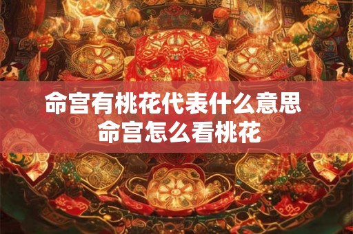 命宫有桃花代表什么意思 命宫怎么看桃花 命宫有桃花代表什么意思 命宫怎么看桃花