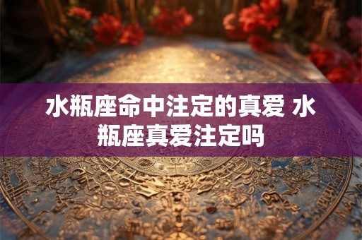 水瓶座命中注定的真爱 水瓶座真爱注定吗