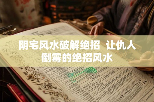 阴宅风水破解绝招  让仇人倒霉的绝招风水