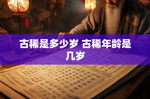 古稀是多少岁 古稀年龄是几岁 古稀是多少岁 古稀年龄是几岁