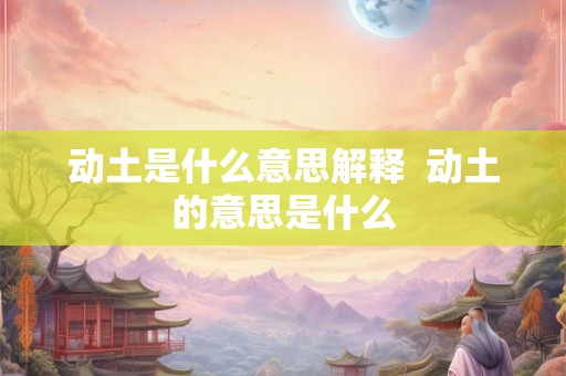 动土是什么意思解释  动土的意思是什么