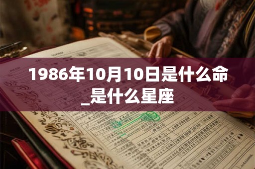 1986年10月10日是什么命_是什么星座