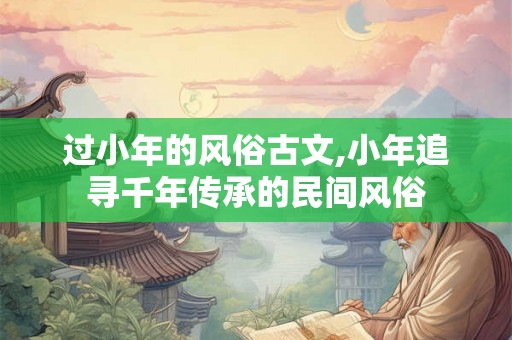 过小年的风俗古文,小年追寻千年传承的民间风俗