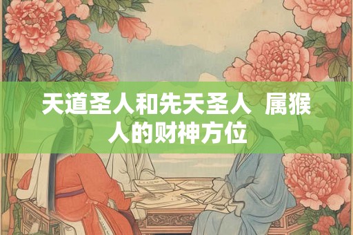 天道圣人和先天圣人  属猴人的财神方位