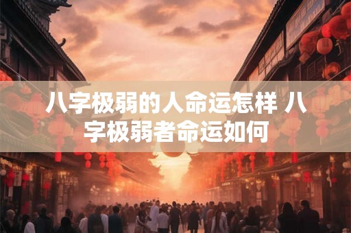 八字极弱的人命运怎样 八字极弱者命运如何