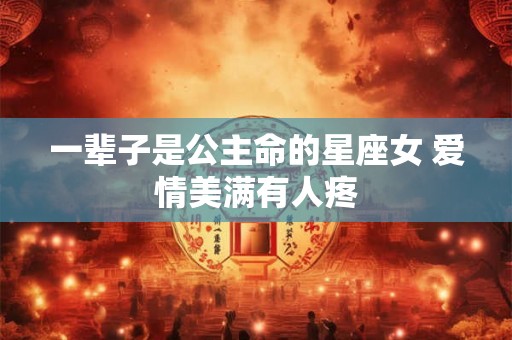 一辈子是公主命的星座女 爱情美满有人疼