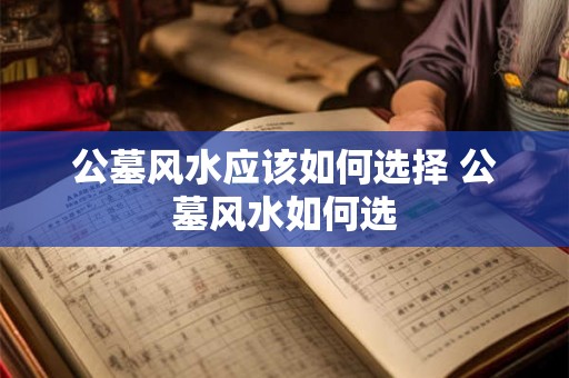 公墓风水应该如何选择 公墓风水如何选