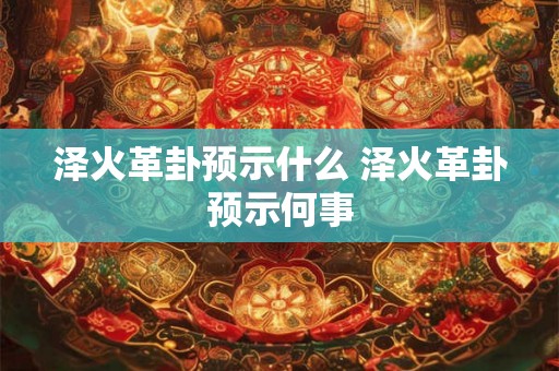 泽火革卦预示什么 泽火革卦预示何事