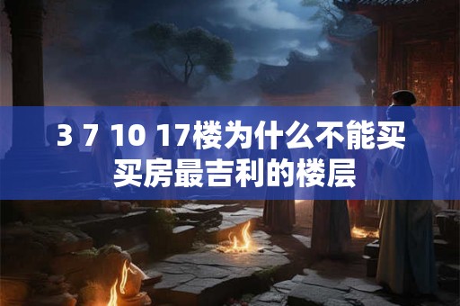 3 7 10 17楼为什么不能买 买房最吉利的楼层
