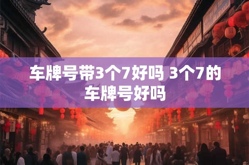车牌号带3个7好吗 3个7的车牌号好吗 车牌号带3个7好吗 3个7的车牌号好吗